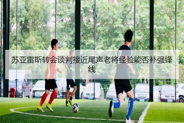苏亚雷斯转会谈判接近尾声老将经验能否补强锋线