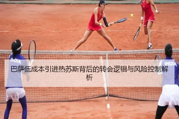 巴萨低成本引进热苏斯背后的转会逻辑与风险控制解析